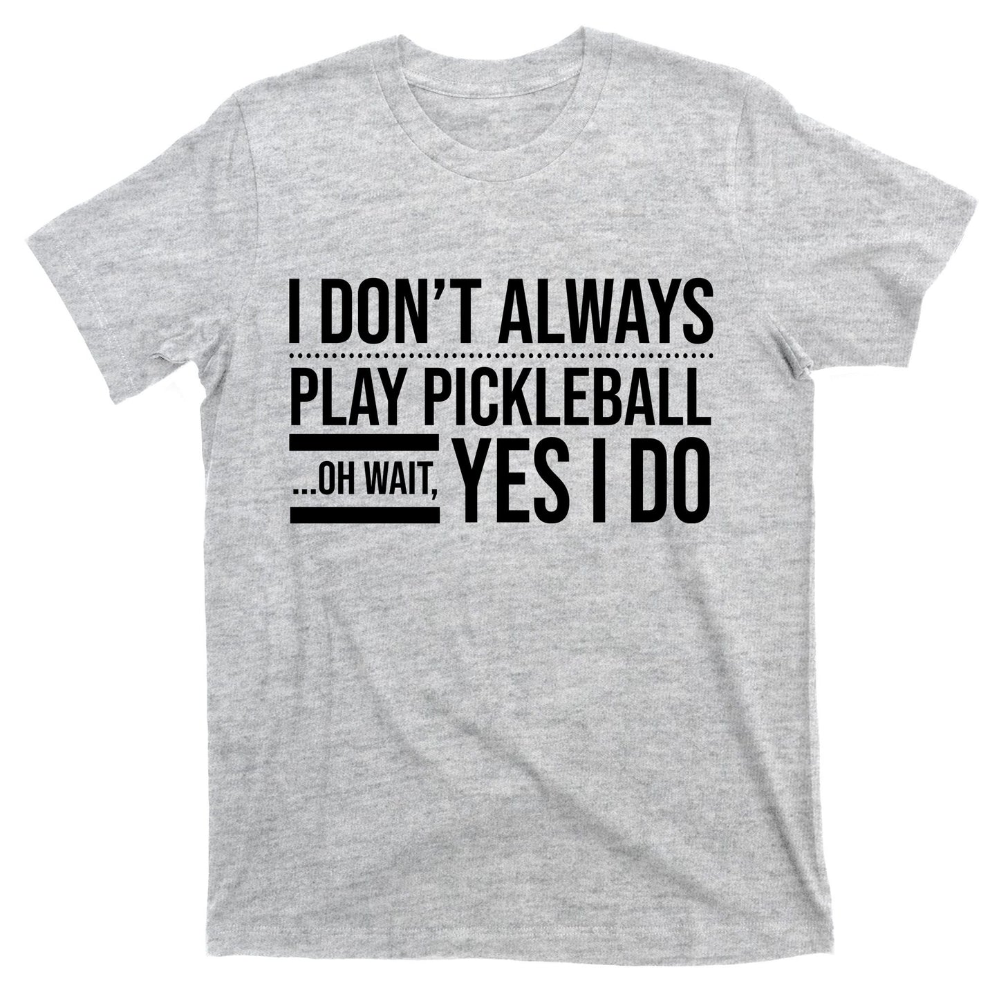 I Don't Always Play Pickleball Oh Wait Yes I Do T-Shirt