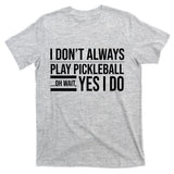 I Don't Always Play Pickleball Oh Wait Yes I Do T-Shirt