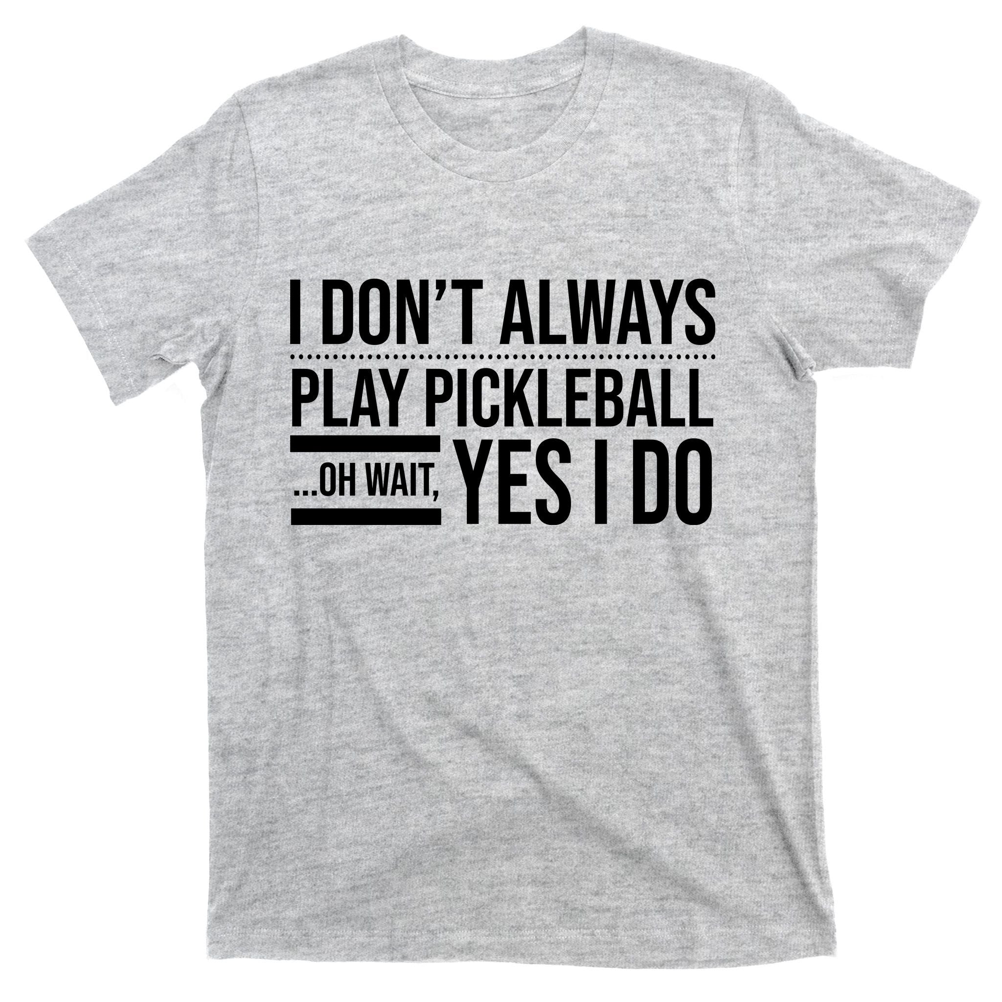 I Don't Always Play Pickleball Oh Wait Yes I Do T-Shirt