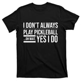 I Don't Always Play Pickleball Oh Wait Yes I Do T-Shirt