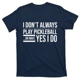 I Don't Always Play Pickleball Oh Wait Yes I Do T-Shirt