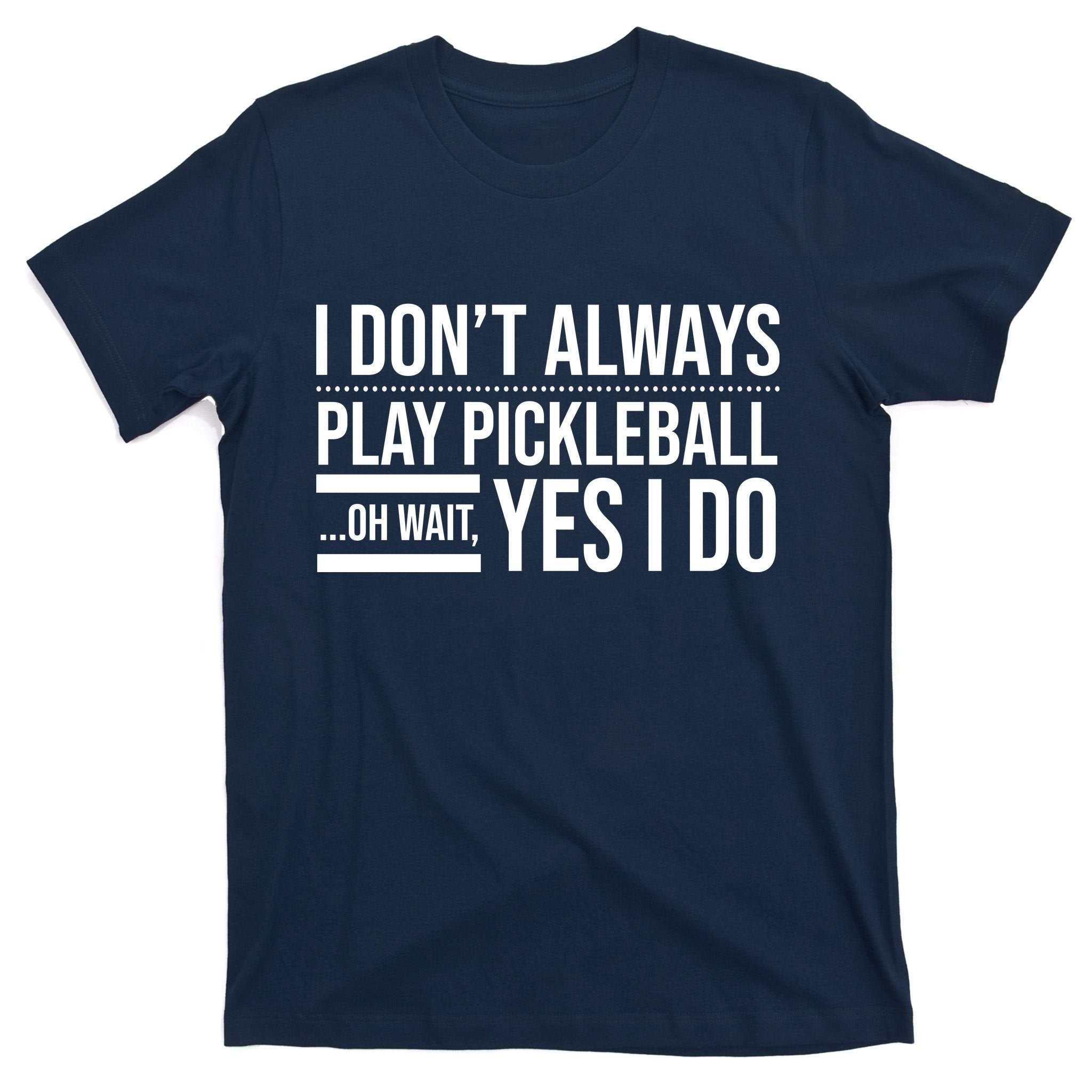 I Don't Always Play Pickleball Oh Wait Yes I Do T-Shirt