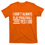 I Don't Always Play Pickleball Oh Wait Yes I Do T-Shirt