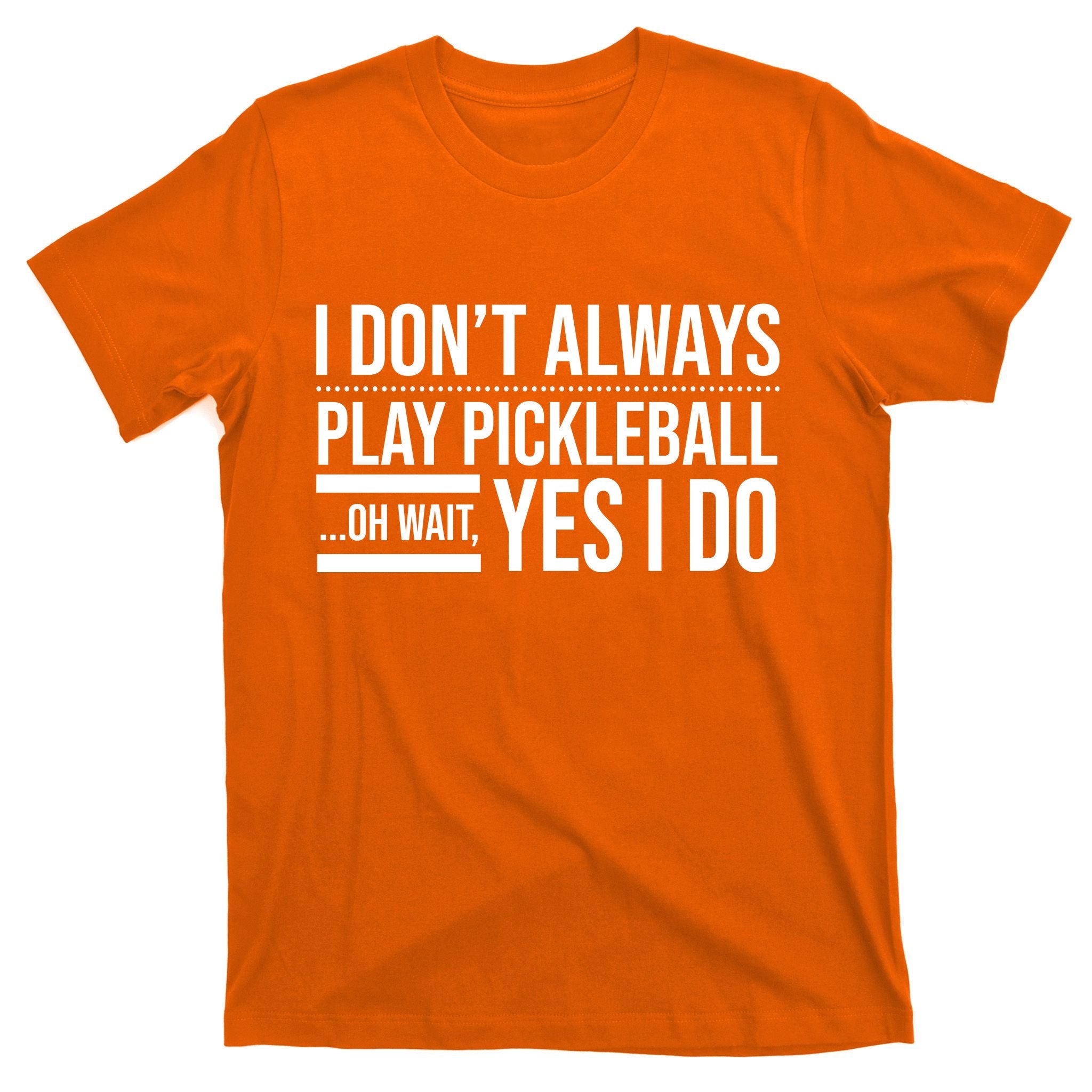 I Don't Always Play Pickleball Oh Wait Yes I Do T-Shirt