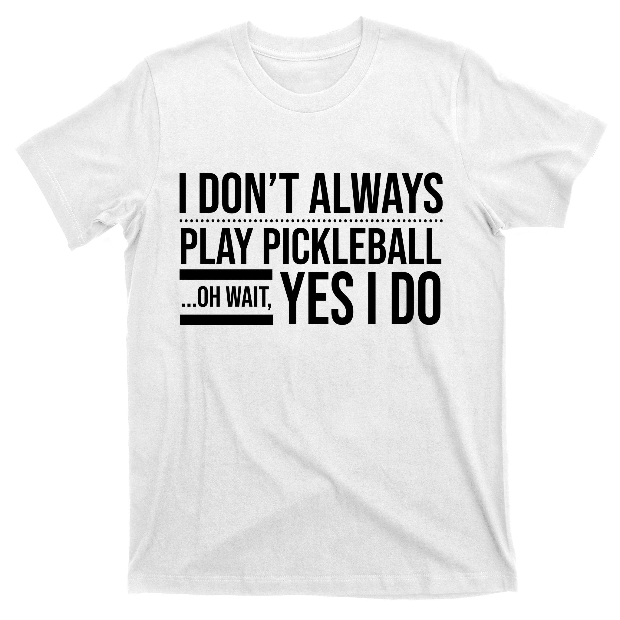 I Don't Always Play Pickleball Oh Wait Yes I Do T-Shirt