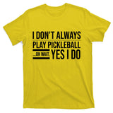 I Don't Always Play Pickleball Oh Wait Yes I Do T-Shirt