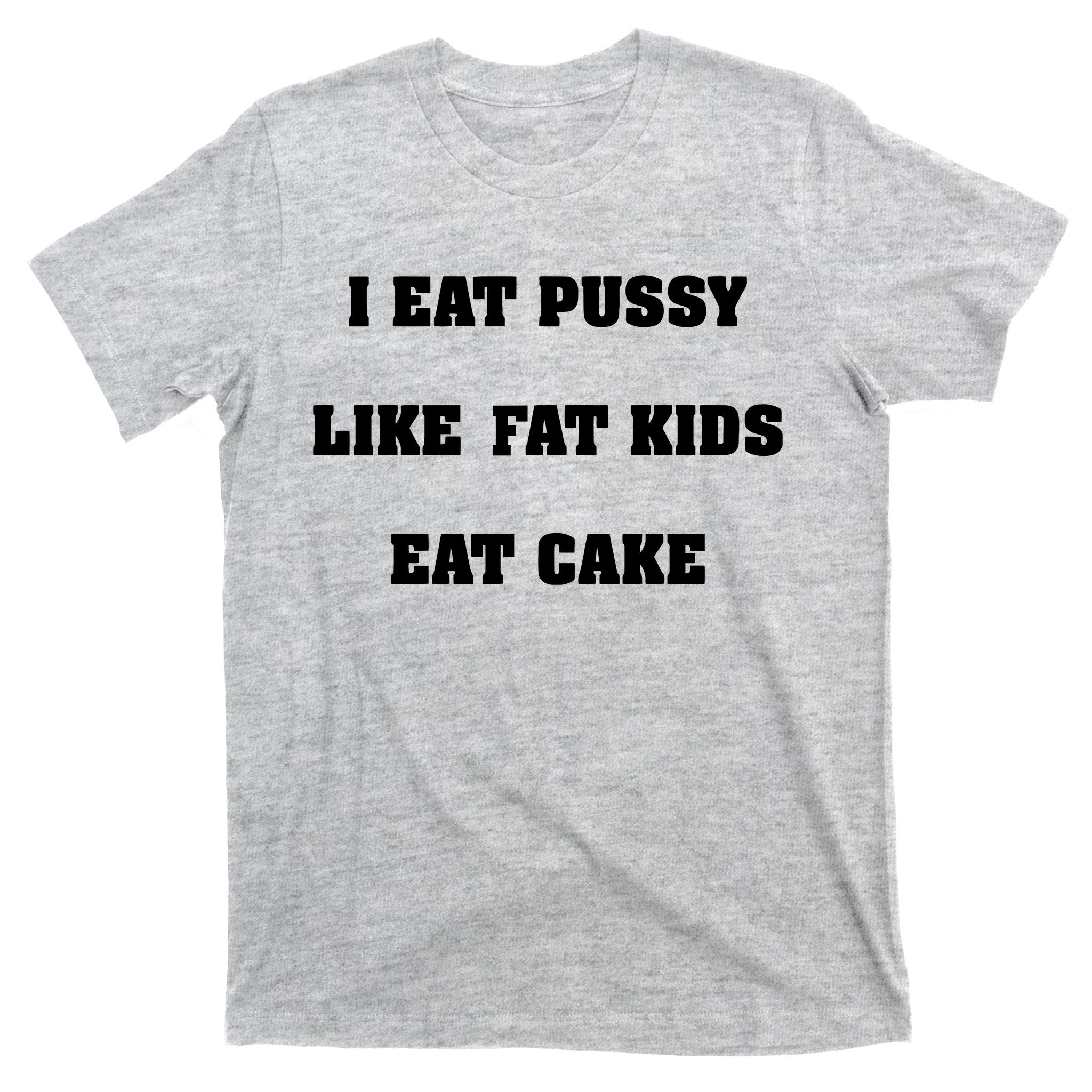 I Eat Pussy Like Fat Eat Cake T-Shirt
