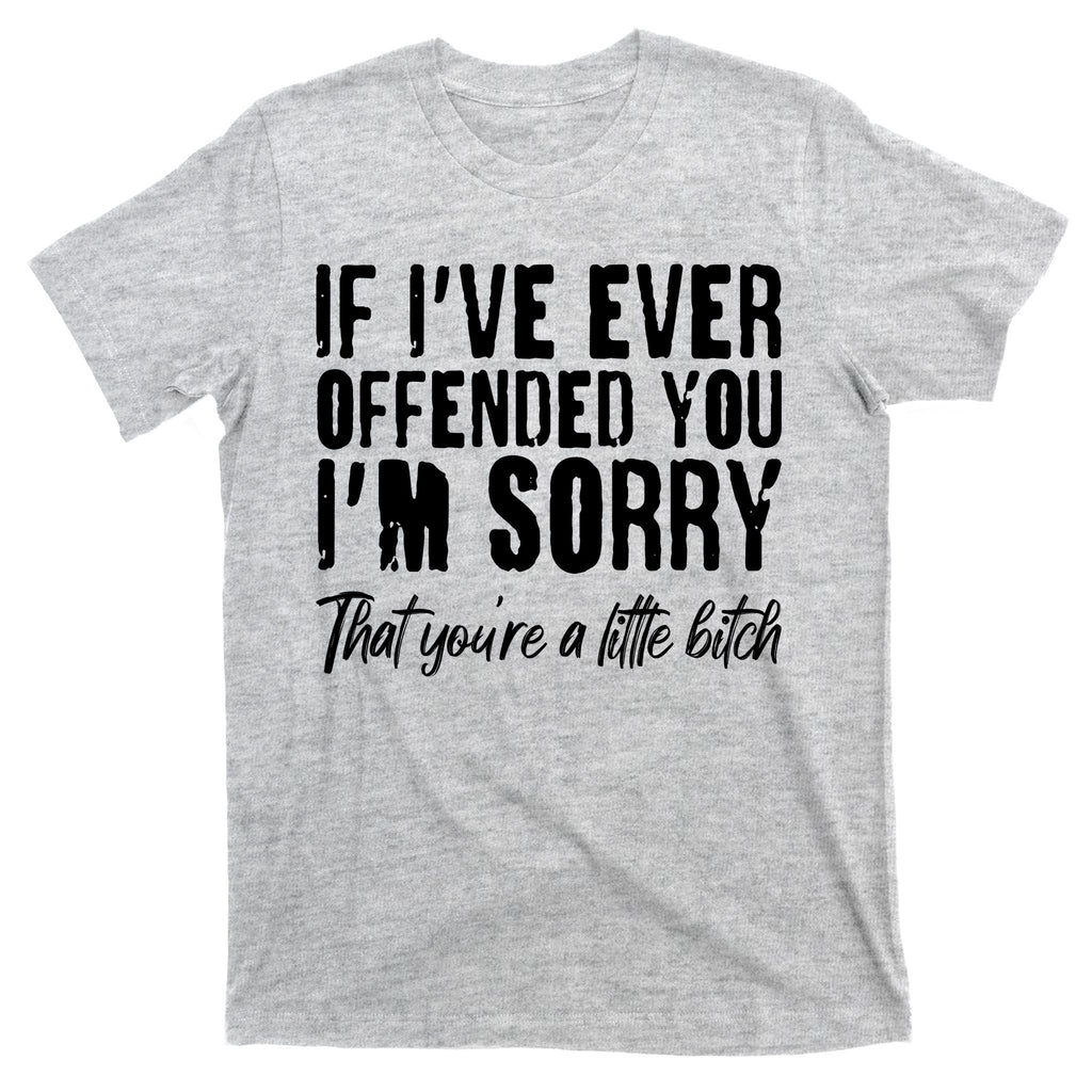 If I've Ever Offended You I'm Sorry That You're A Little B!tch T-Shirt