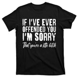 If I've Ever Offended You I'm Sorry That You're A Little B!tch T-Shirt