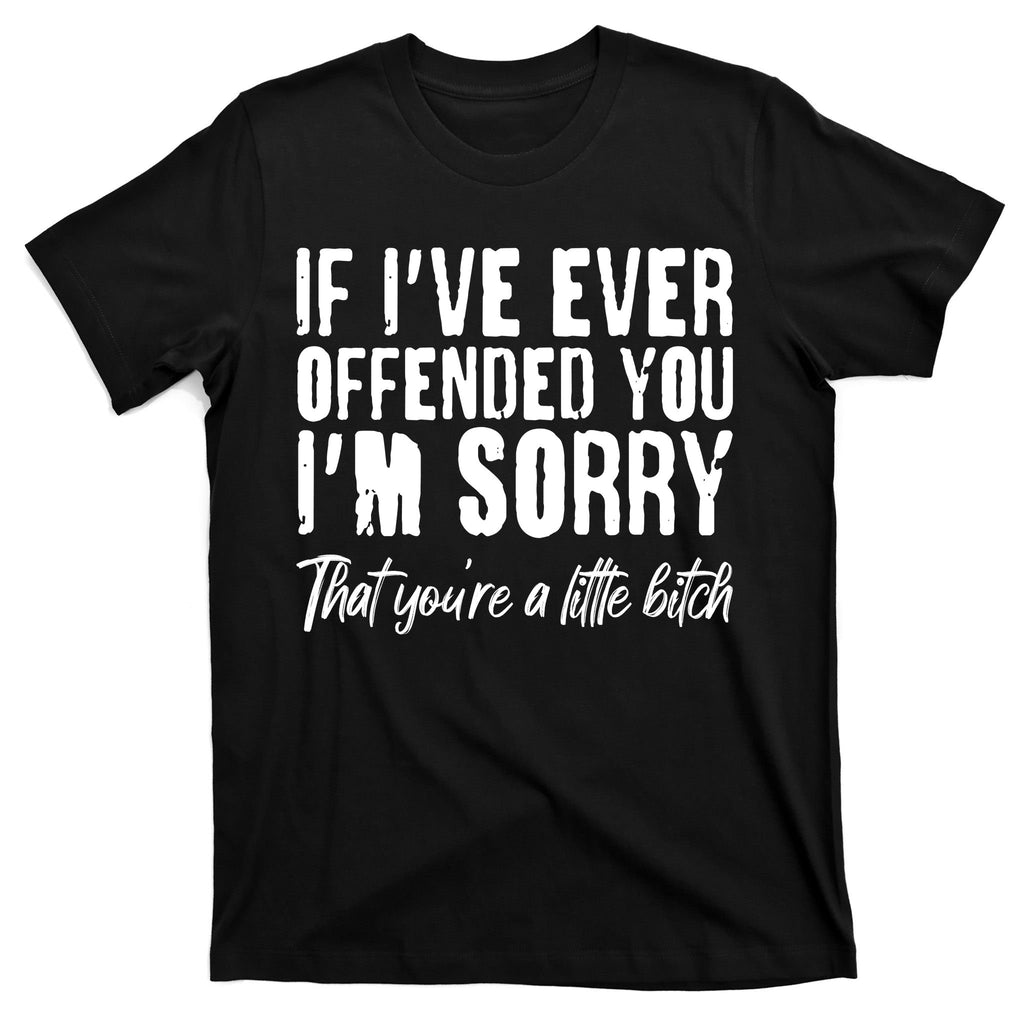 If I've Ever Offended You I'm Sorry That You're A Little B!tch T-Shirt