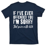 If I've Ever Offended You I'm Sorry That You're A Little B!tch T-Shirt