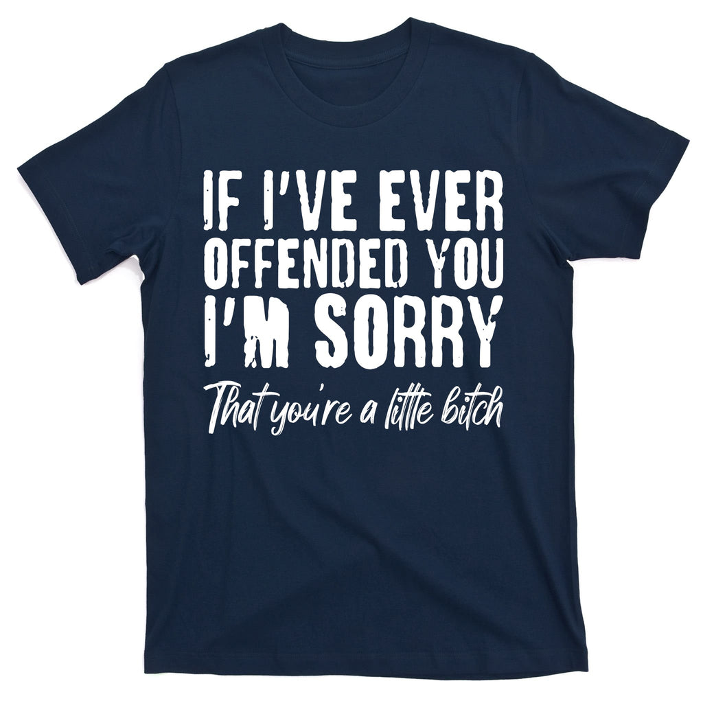 If I've Ever Offended You I'm Sorry That You're A Little B!tch T-Shirt