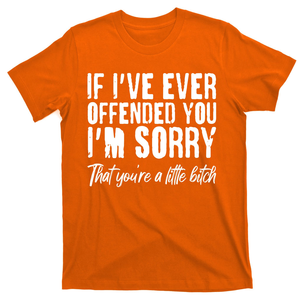 If I've Ever Offended You I'm Sorry That You're A Little B!tch T-Shirt