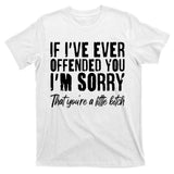 If I've Ever Offended You I'm Sorry That You're A Little B!tch T-Shirt
