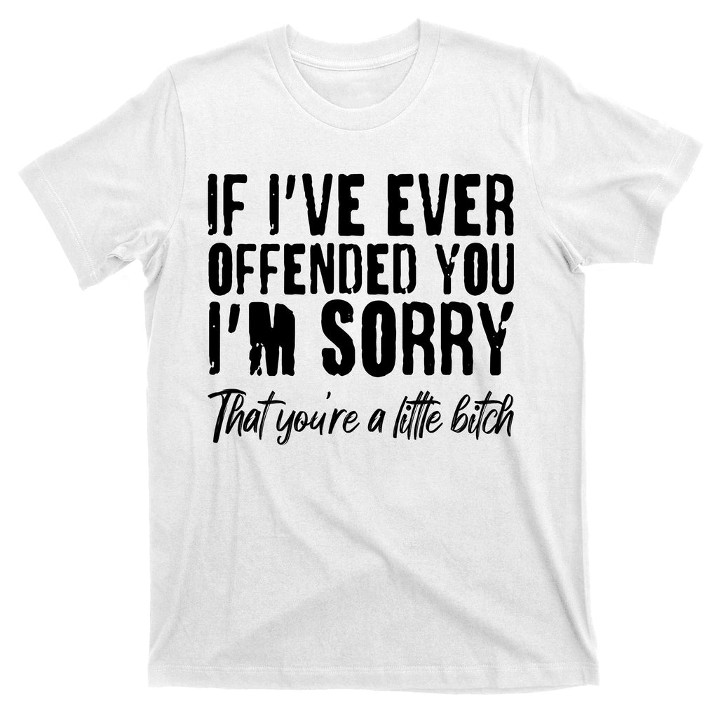 If I've Ever Offended You I'm Sorry That You're A Little B!tch T-Shirt