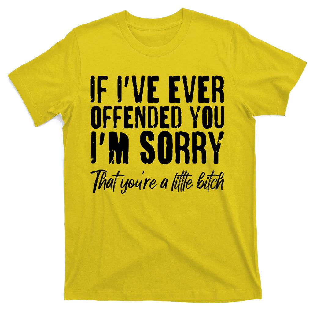 If I've Ever Offended You I'm Sorry That You're A Little B!tch T-Shirt