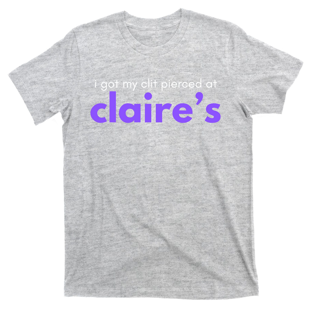 I Got My C**T Pierced At Claires T-Shirt