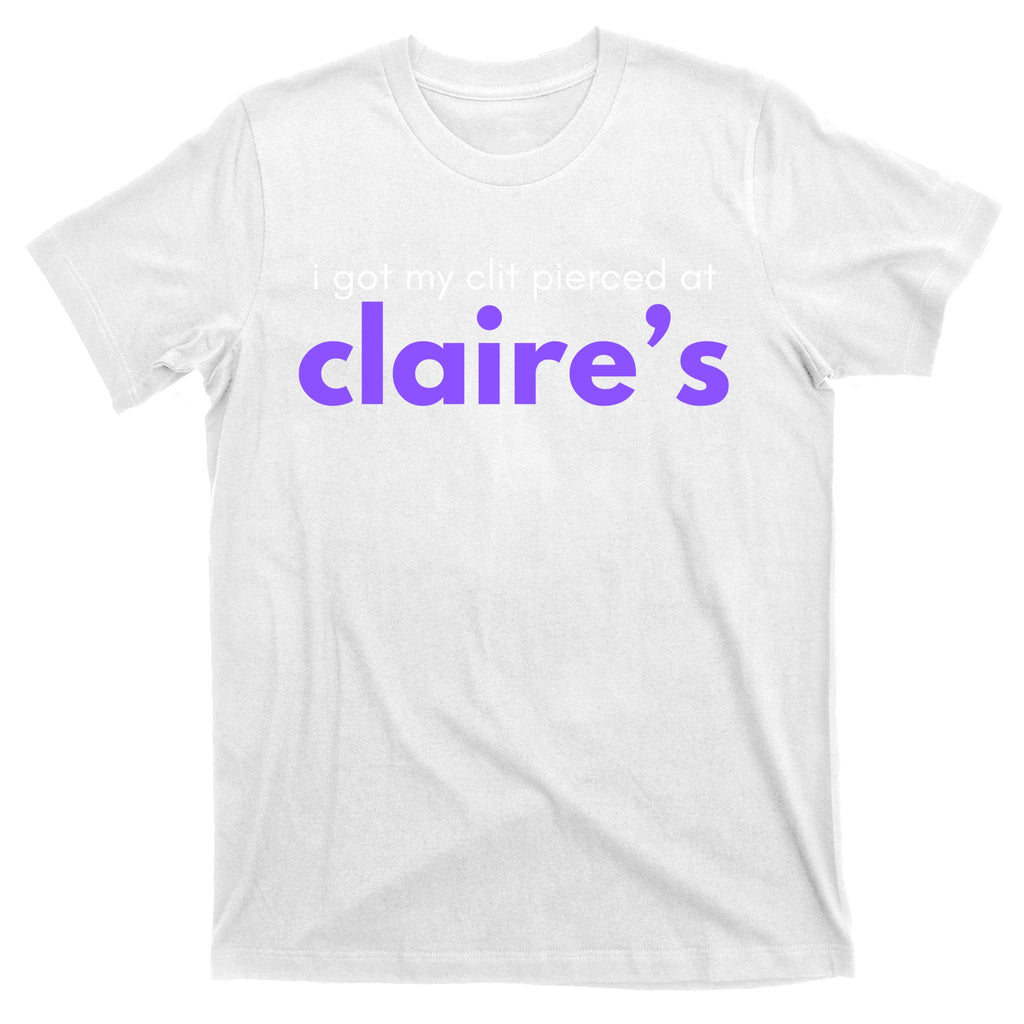 I Got My C**T Pierced At Claires T-Shirt
