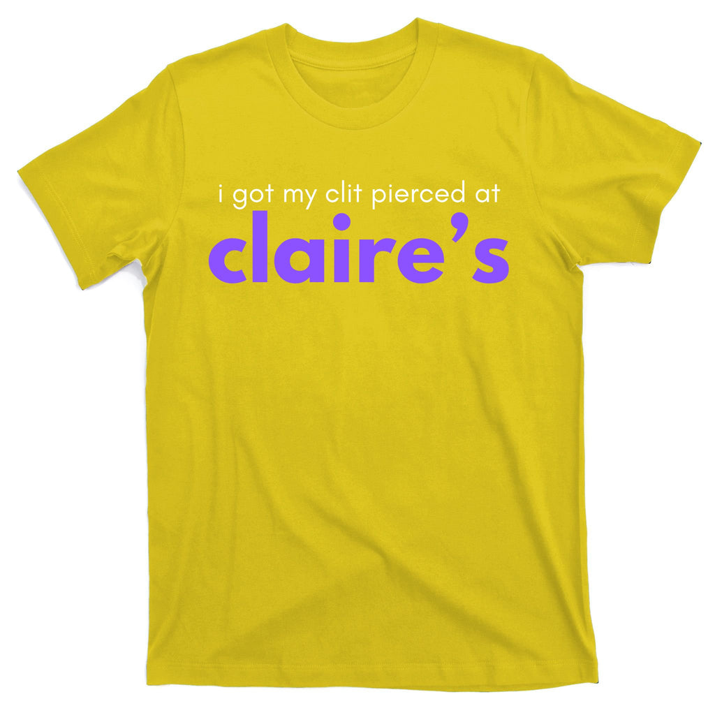 I Got My C**T Pierced At Claires T-Shirt