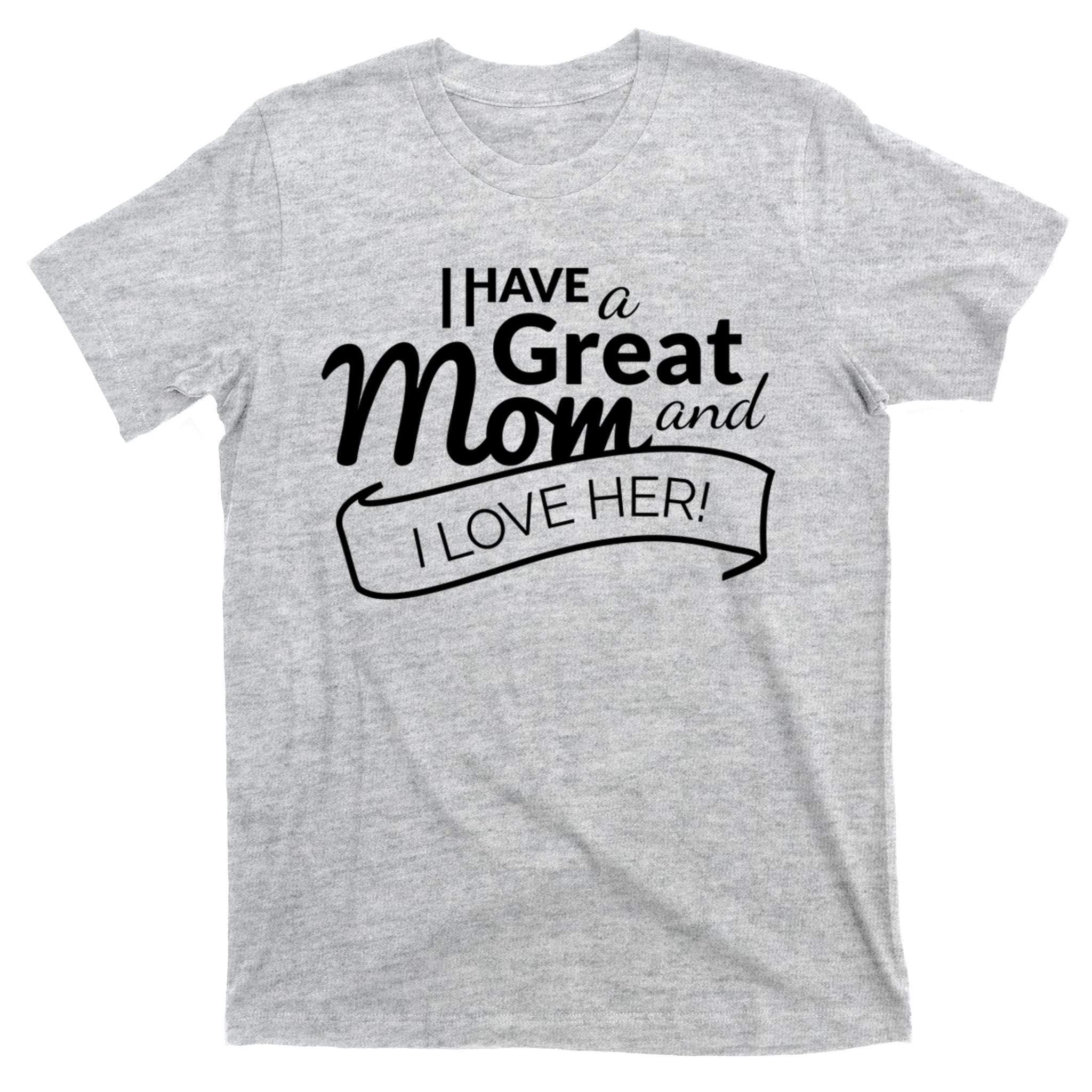 I Have A Great Mom And I Love Her Gift T-Shirt