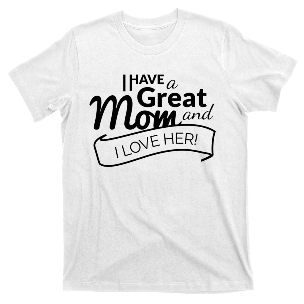 I Have A Great Mom And I Love Her Gift T-Shirt