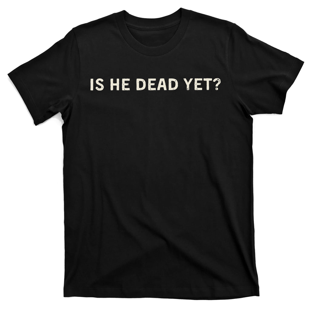 Is He Dead Yet T-Shirt