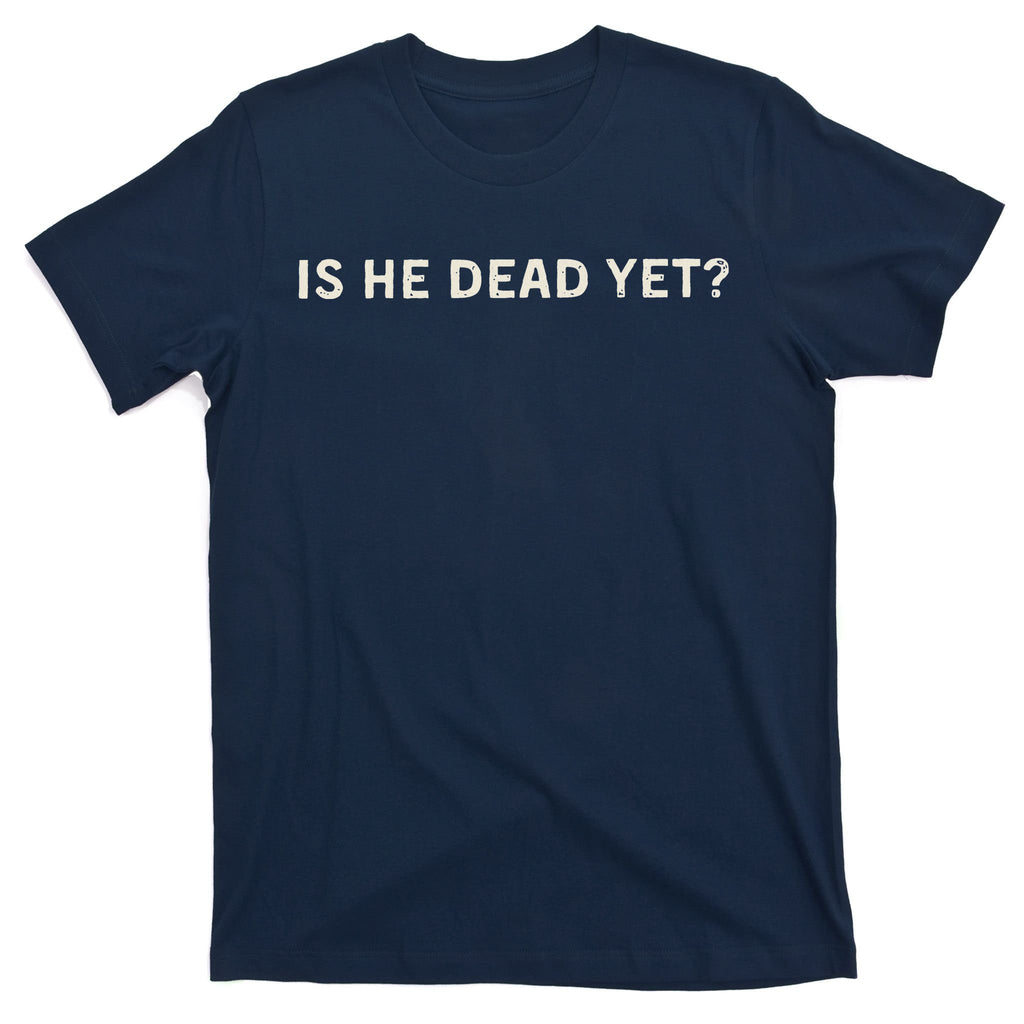 Is He Dead Yet T-Shirt