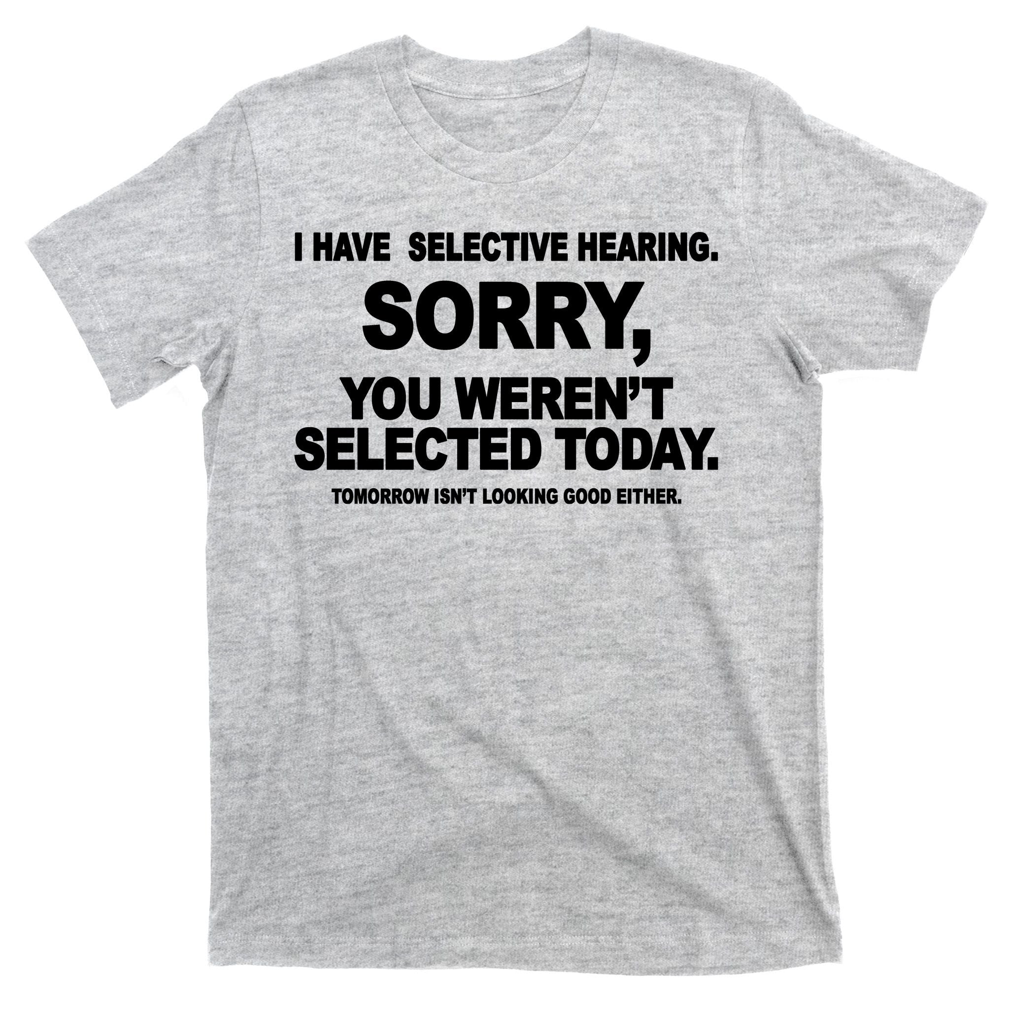 I Have Selective Hearing You Werent Selected Today Funny T-Shirt