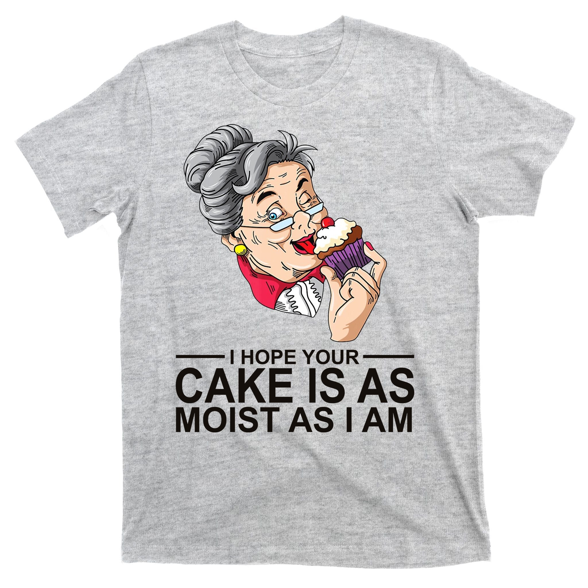 I Hope Your Cake Is As Moist As I Am Funny T-Shirt