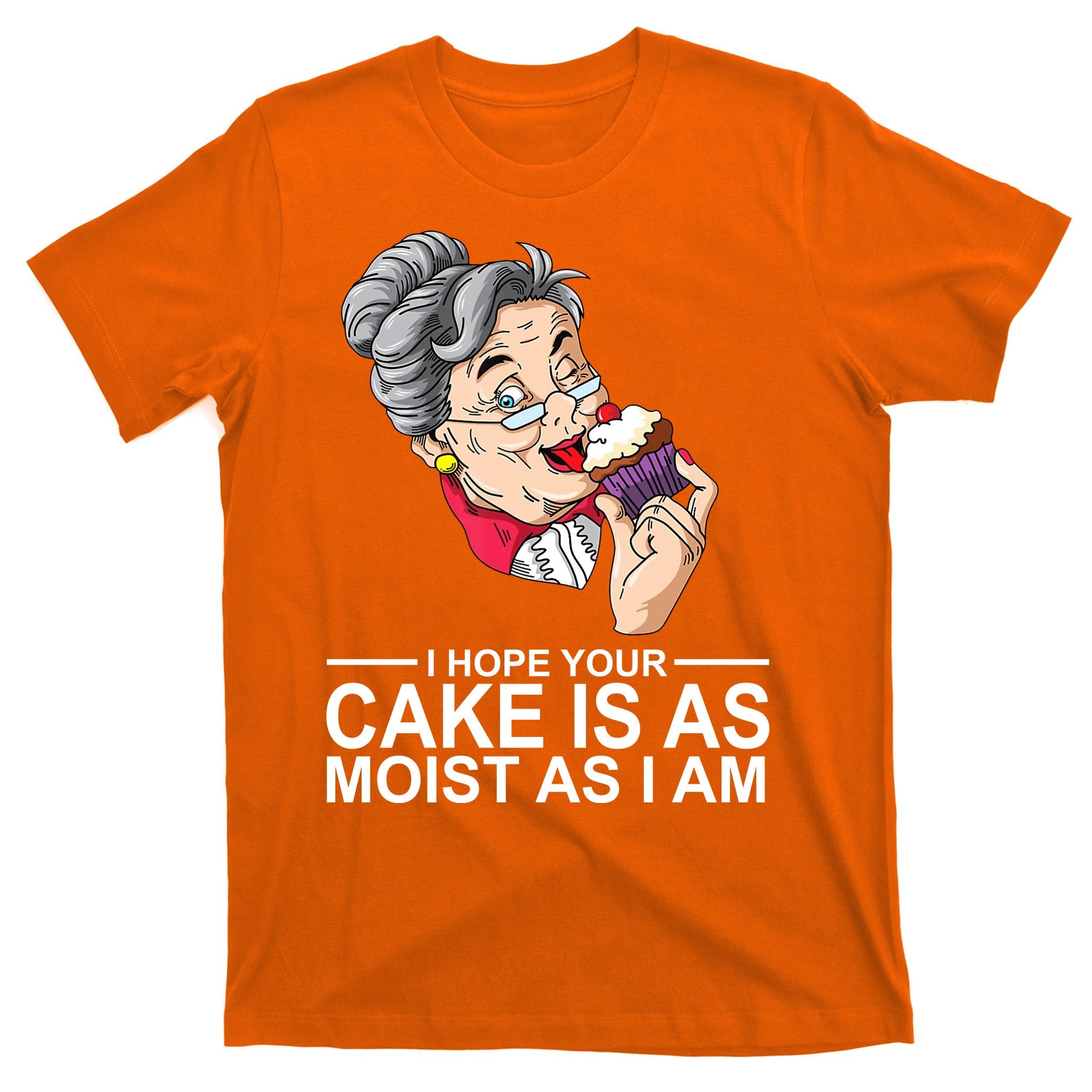I Hope Your Cake Is As Moist As I Am Funny T-Shirt