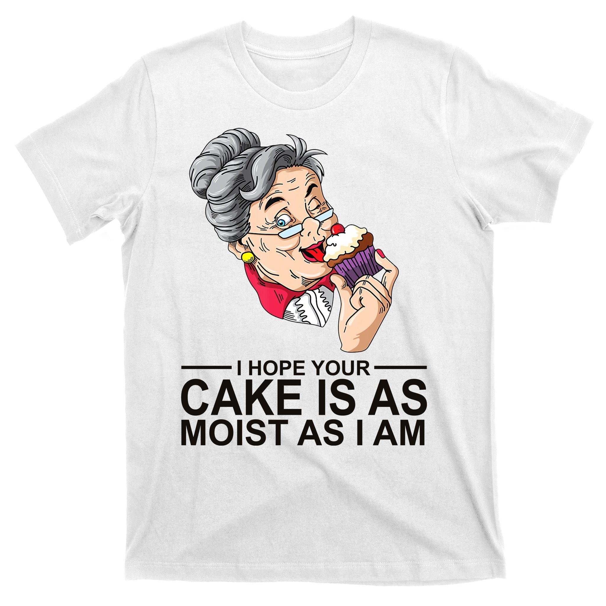 I Hope Your Cake Is As Moist As I Am Funny T-Shirt