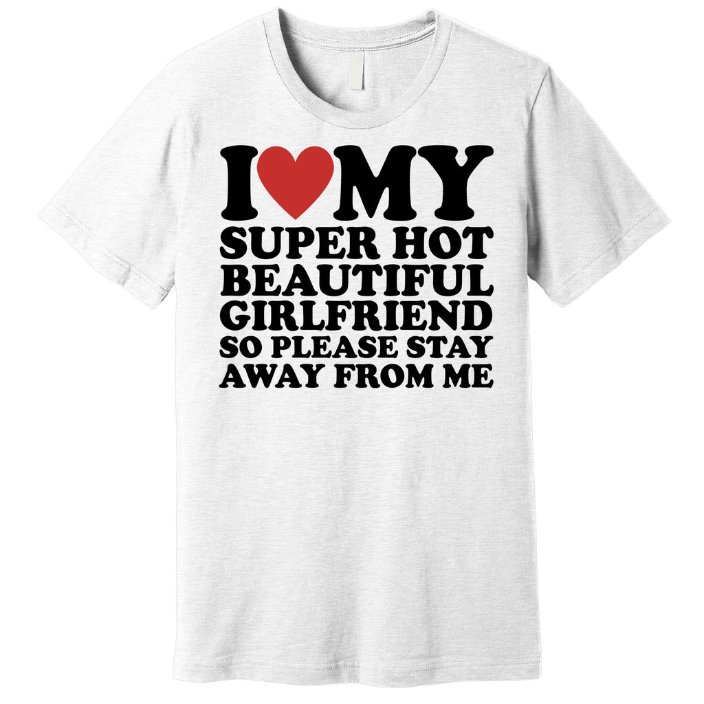 I Love My Super Hot Beautiful Girlfriend So Please Stay Away From Me Premium T-Shirt