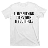 I Love Sucking Dicks With My Butthole T-Shirt