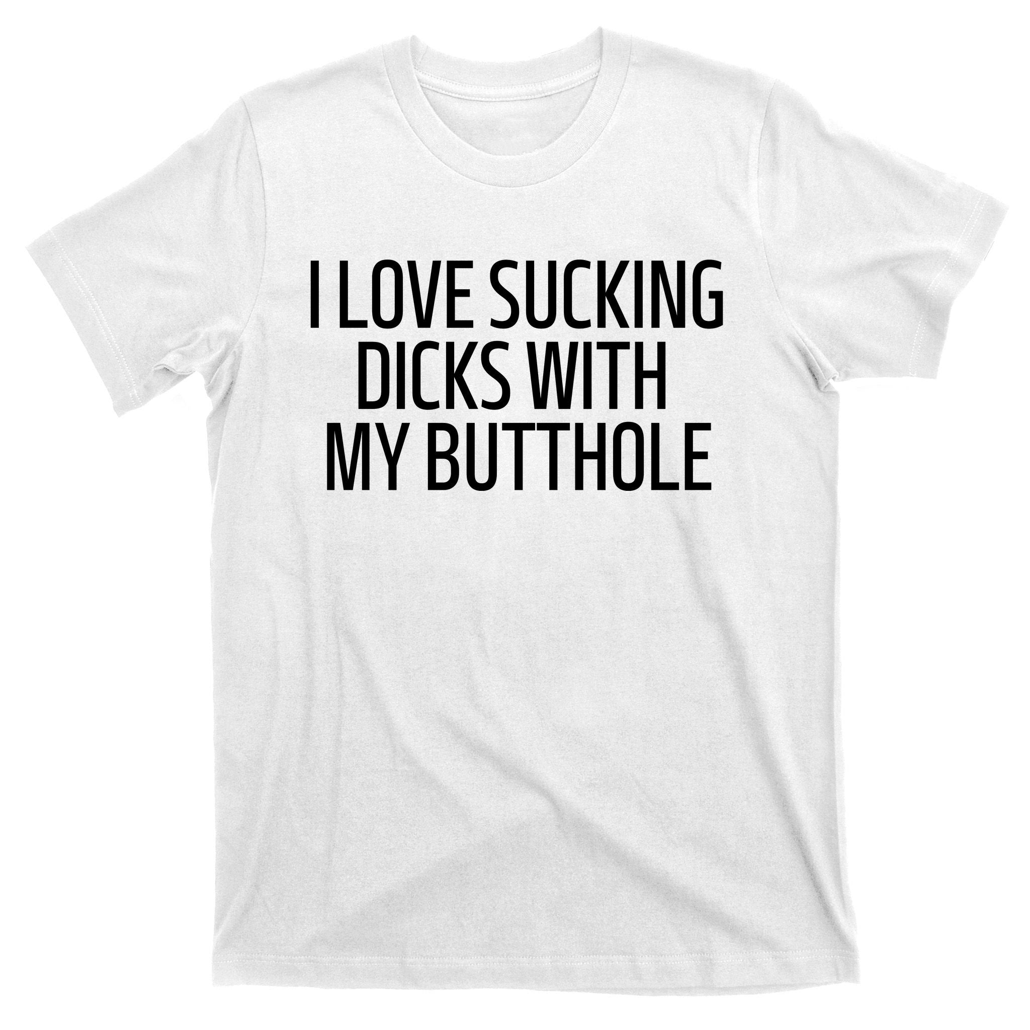 I Love Sucking Dicks With My Butthole T-Shirt