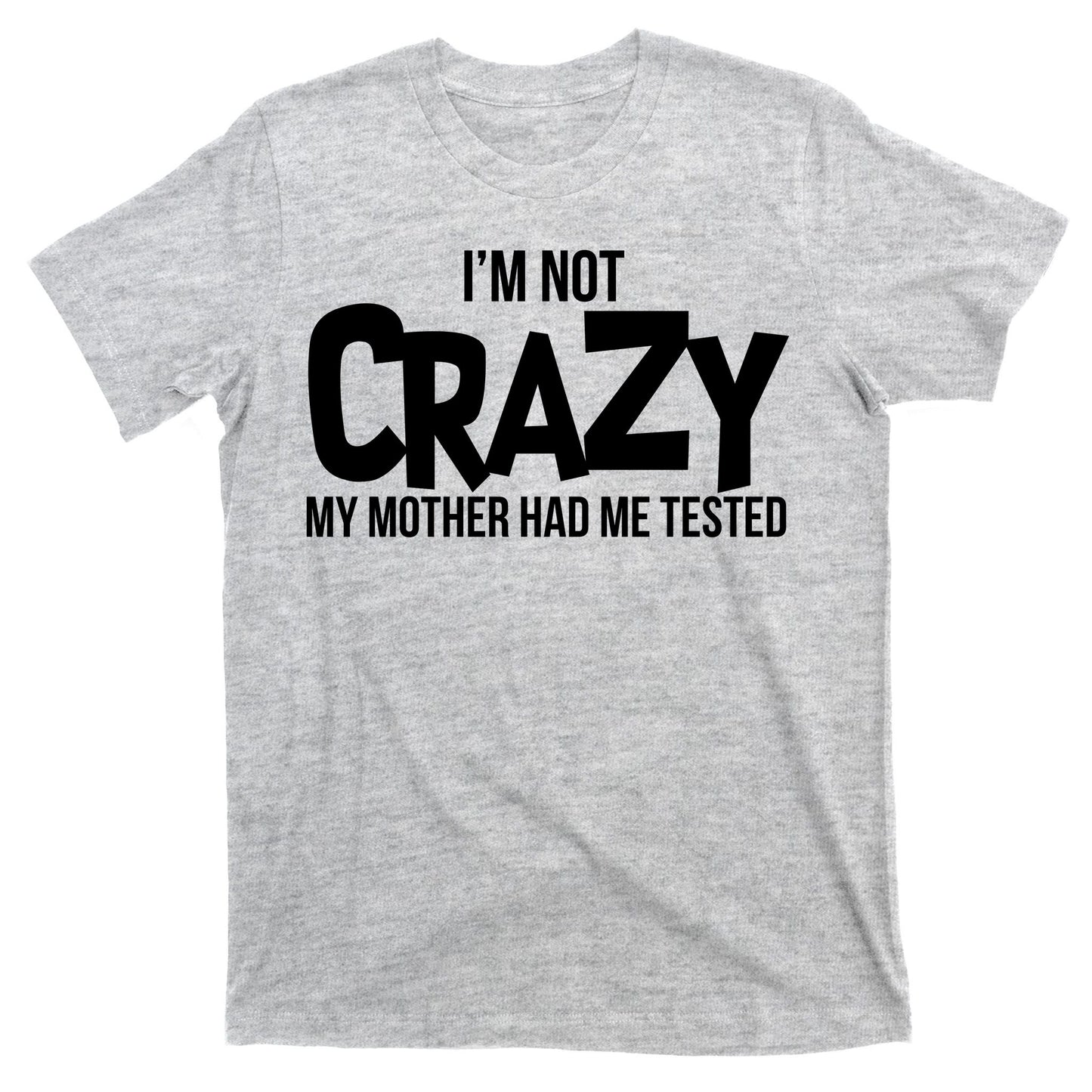 I'm Not Crazy My Mother Had Me Tested T-Shirt
