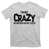 I'm Not Crazy My Mother Had Me Tested T-Shirt
