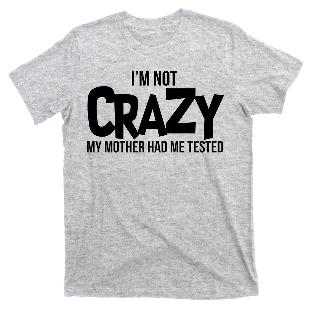 I'm Not Crazy My Mother Had Me Tested T-Shirt