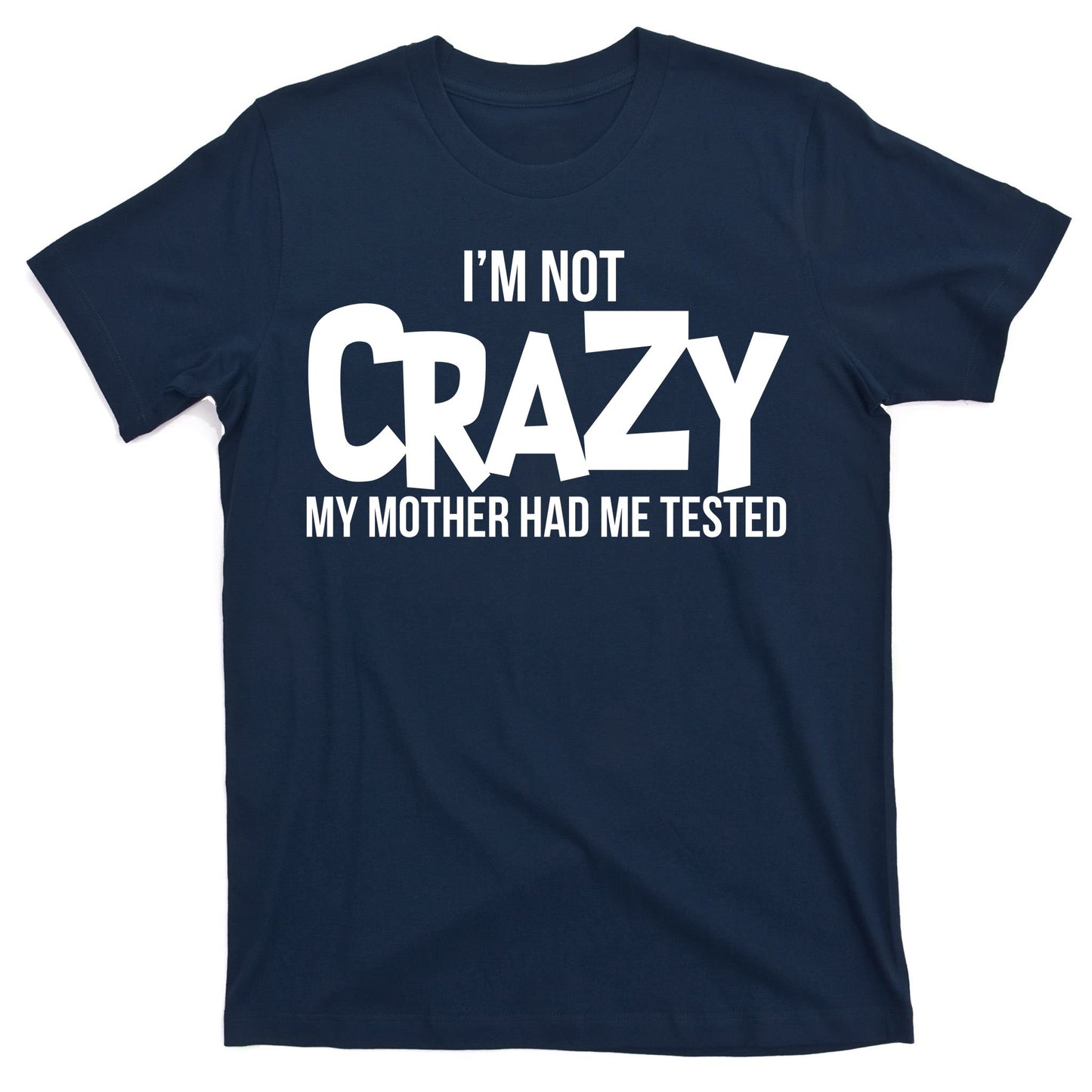 I'm Not Crazy My Mother Had Me Tested T-Shirt