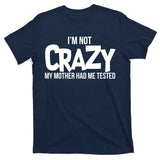 I'm Not Crazy My Mother Had Me Tested T-Shirt
