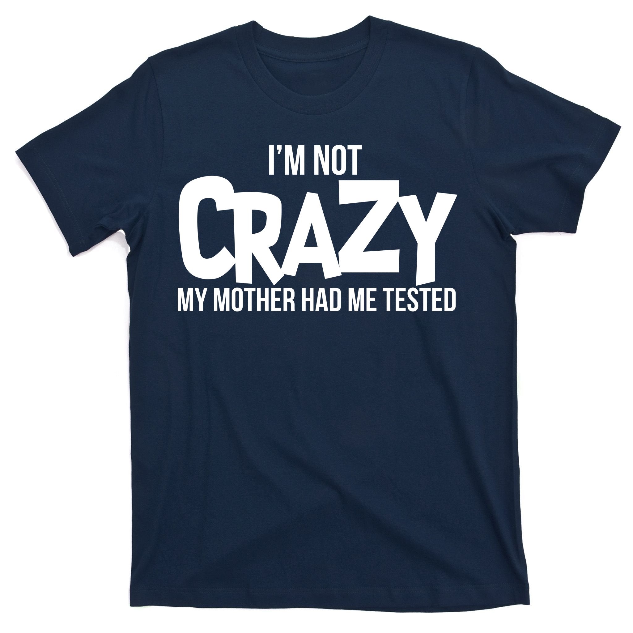 I'm Not Crazy My Mother Had Me Tested T-Shirt