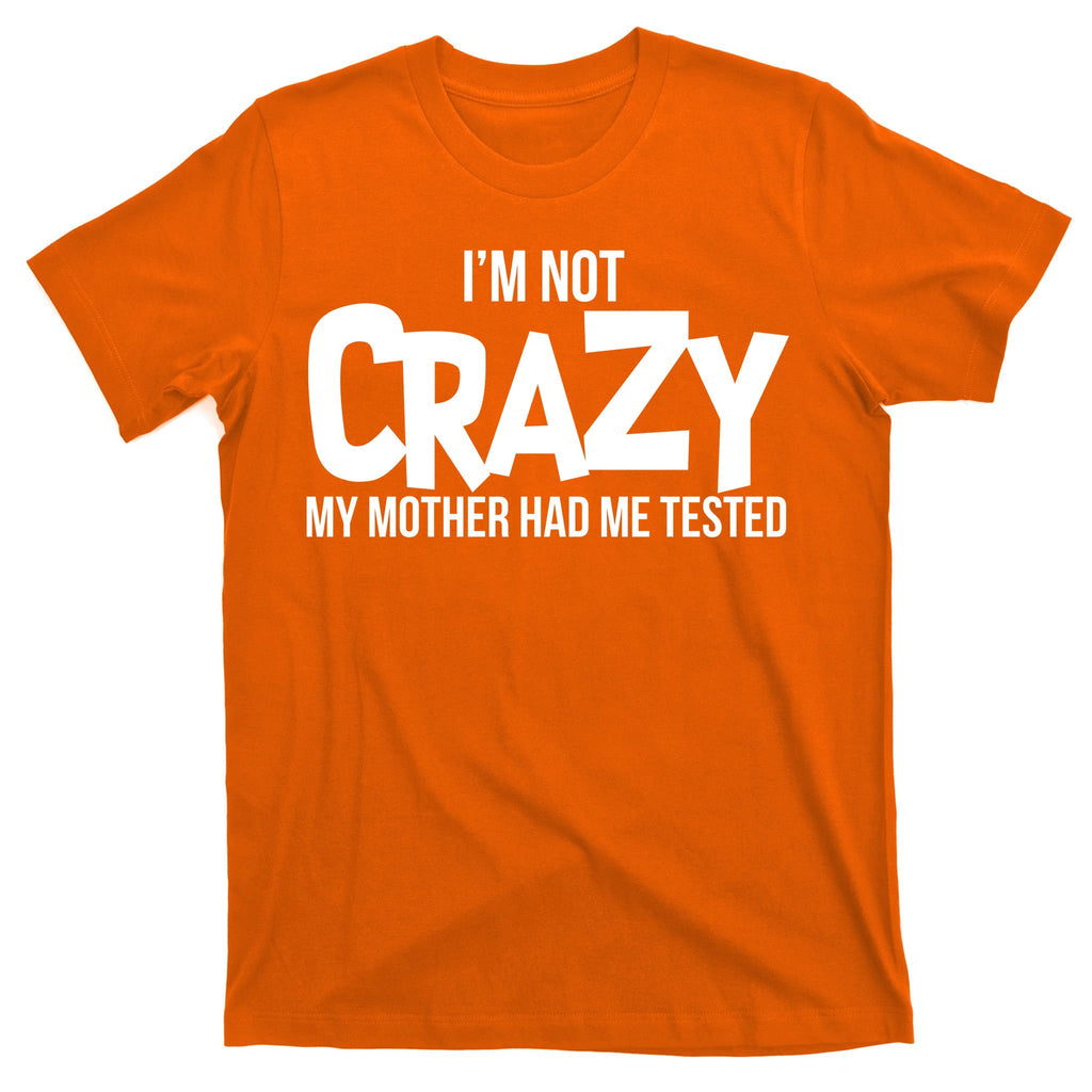I'm Not Crazy My Mother Had Me Tested T-Shirt