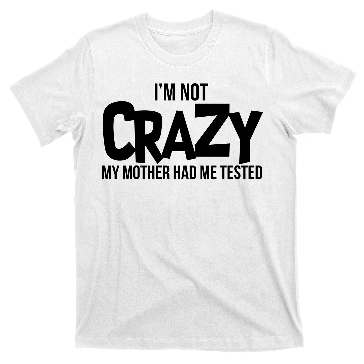 I'm Not Crazy My Mother Had Me Tested T-Shirt