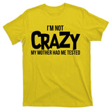 I'm Not Crazy My Mother Had Me Tested T-Shirt