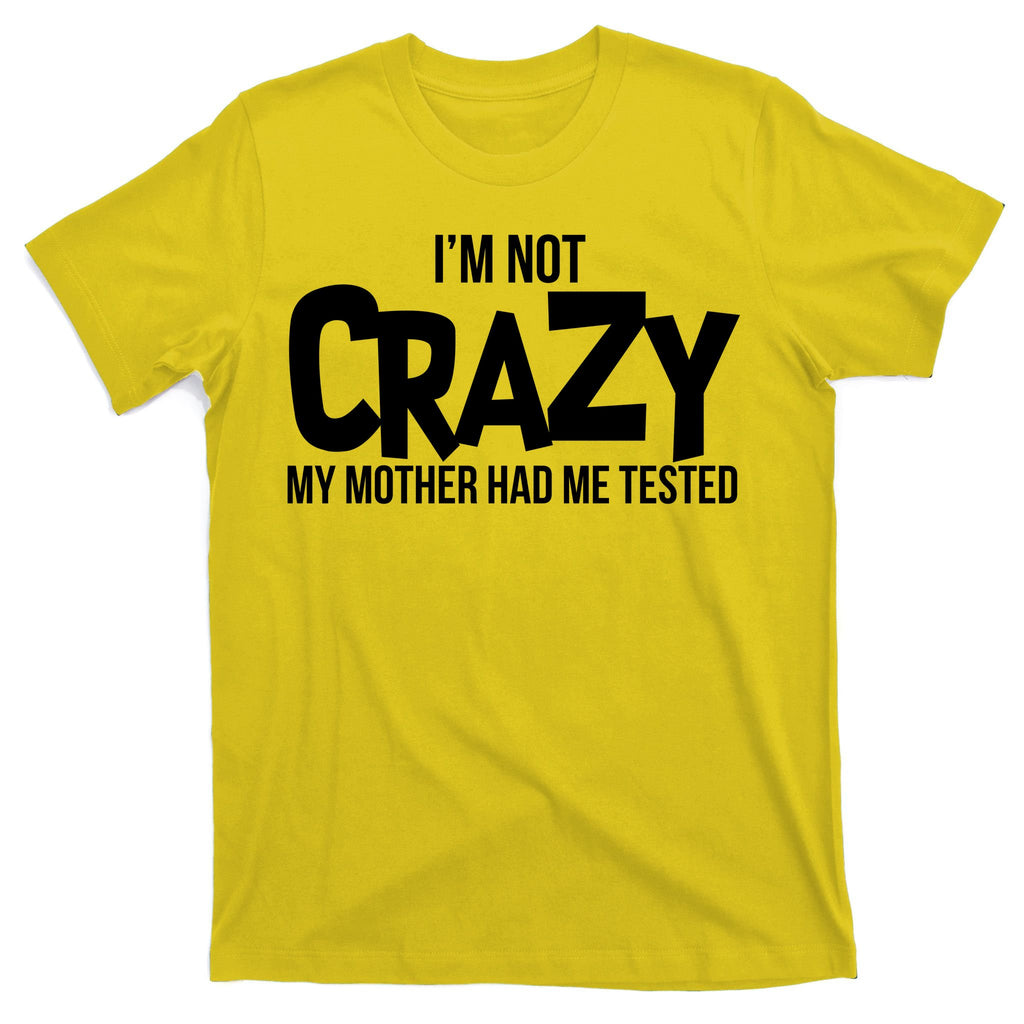 I'm Not Crazy My Mother Had Me Tested T-Shirt