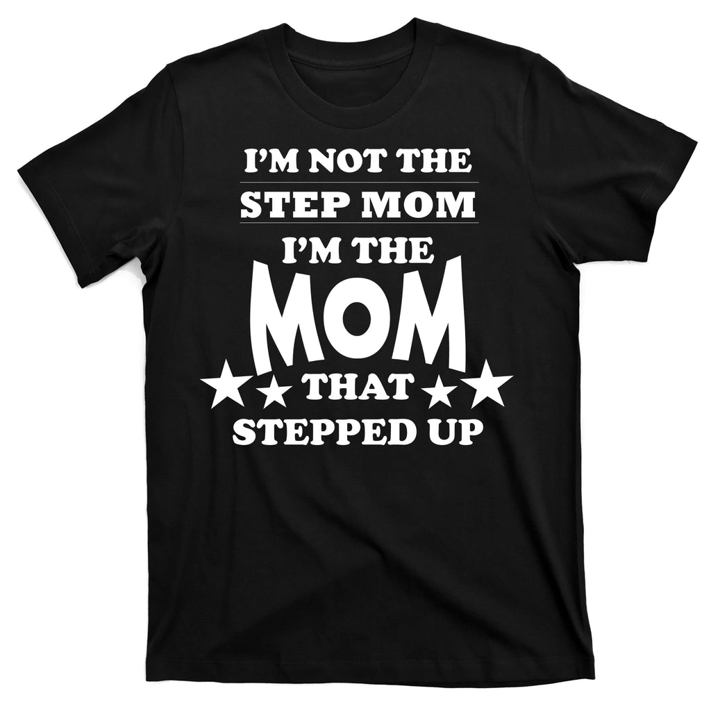 I'm Not The Step Mom I'm The Mom That Stepped Up T-Shirt