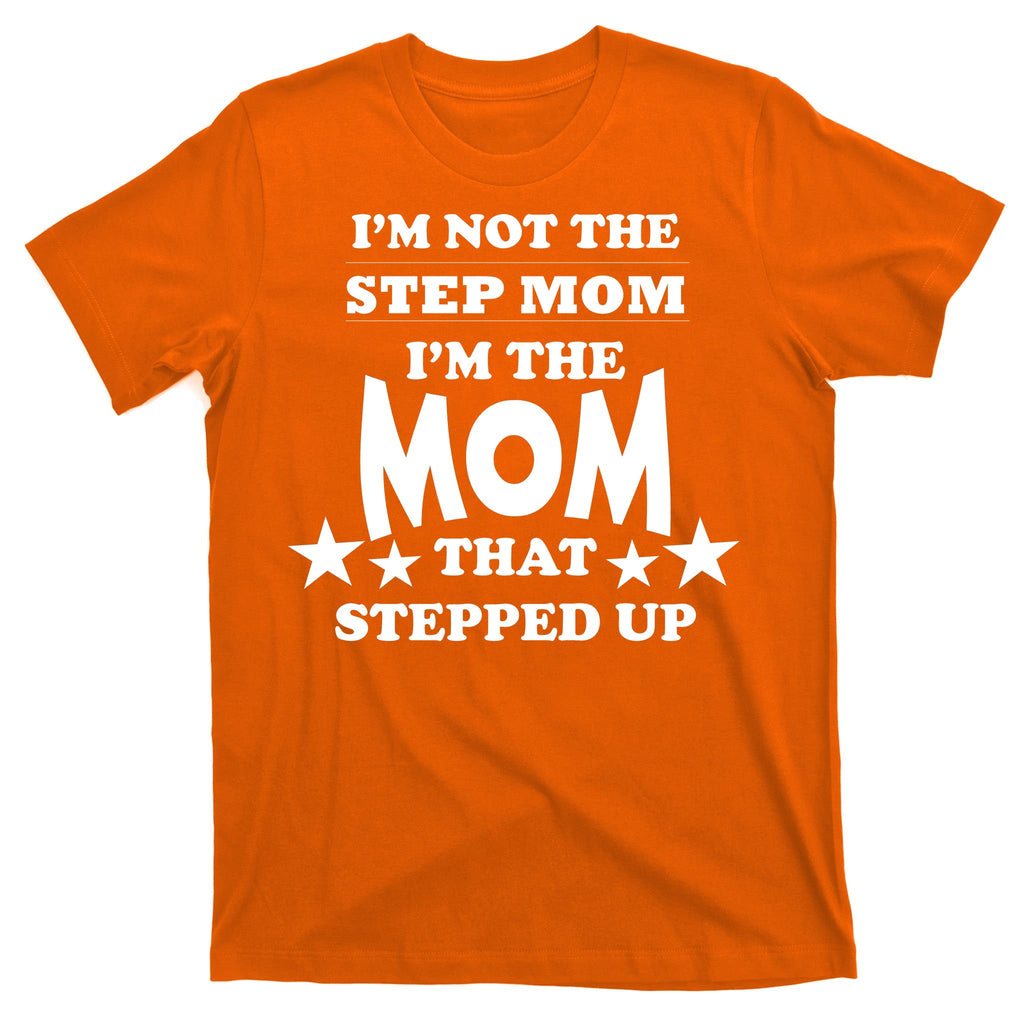 I'm Not The Step Mom I'm The Mom That Stepped Up T-Shirt