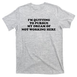 I'm Quitting To Pursue My Dream Of Not Working Here T-Shirt