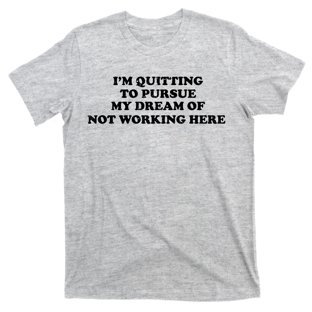 I'm Quitting To Pursue My Dream Of Not Working Here T-Shirt