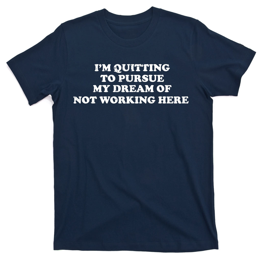 I'm Quitting To Pursue My Dream Of Not Working Here T-Shirt