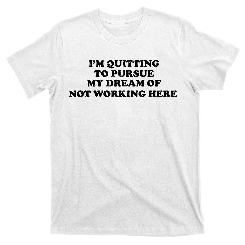 I'm Quitting To Pursue My Dream Of Not Working Here T-Shirt